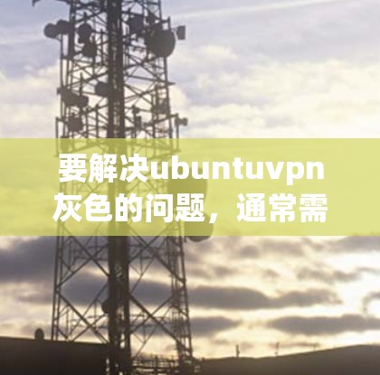 要解决ubuntuvpn灰色的问题，通常需要查看和调整相关配置，确保VPN服务能够正常显示界面。以下是一些建议，帮助你解决问题