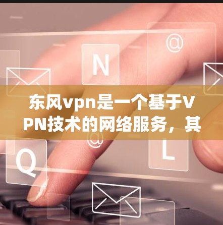 东风vpn是一个基于VPN技术的网络服务，其流量大小取决于多个因素，包括但不限于