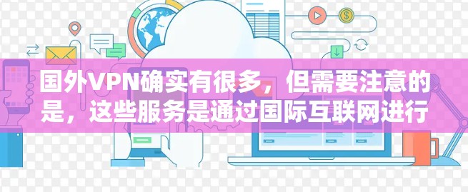 国外VPN确实有很多，但需要注意的是，这些服务是通过国际互联网进行的，可能会受到各国的法律和安全法规的影响。以下是一些国际常用的VPN服务