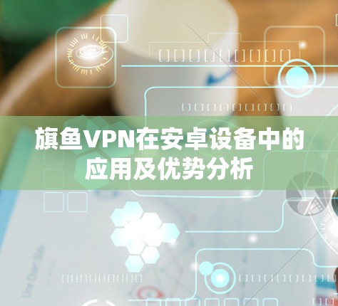 旗鱼VPN在安卓设备中的应用及优势分析