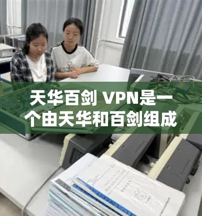 天华百剑 VPN是一个由天华和百剑组成的概念，意为一种强大的加密VPN技术。其中，天华可能指一个具有特殊地位或文化的地点，百剑意为大量剑，象征加密的技术