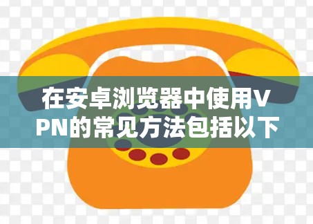 在安卓浏览器中使用VPN的常见方法包括以下几种