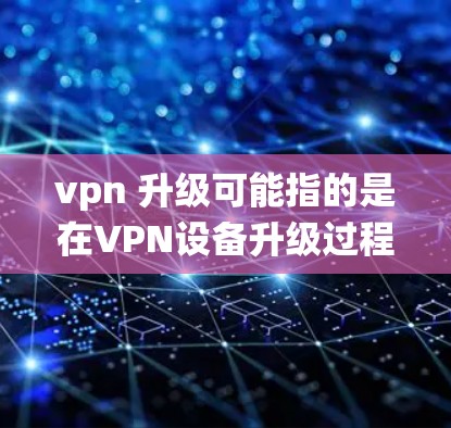 vpn 升级可能指的是在VPN设备升级过程中进行的系统性升级。VPN设备的升级通常包括以下步骤