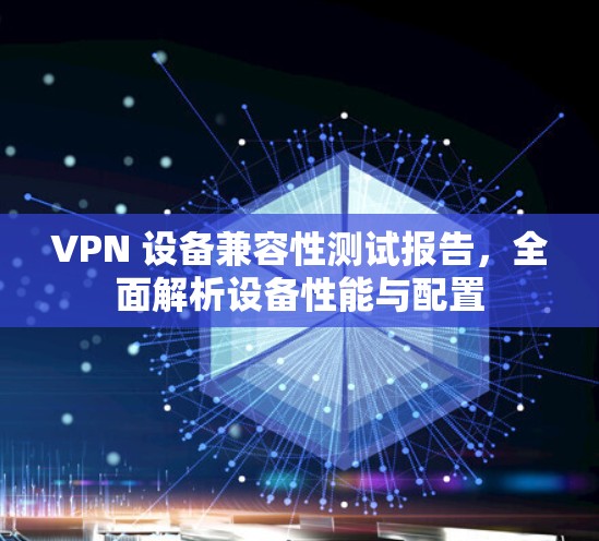 VPN 设备兼容性测试报告，全面解析设备性能与配置