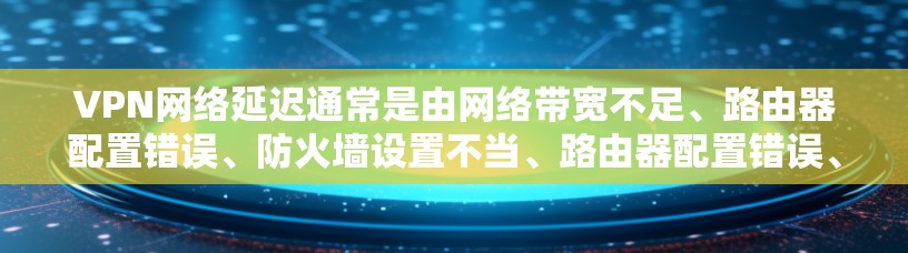 VPN网络延迟通常是由网络带宽不足、路由器配置错误、防火墙设置不当、路由器配置错误、网络带宽不足、路由器和防火墙配置错误等多方面因素导致。以下是一些常见原因和解决方法
