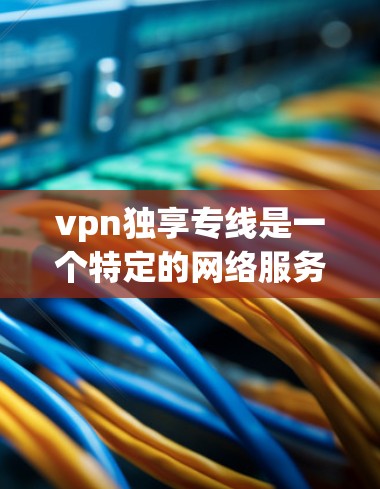 vpn独享专线是一个特定的网络服务或产品名称，可能指的是专为VPN用户量身定制的高可用、高负载的网络服务或_cm service。以下是一些可能的解释