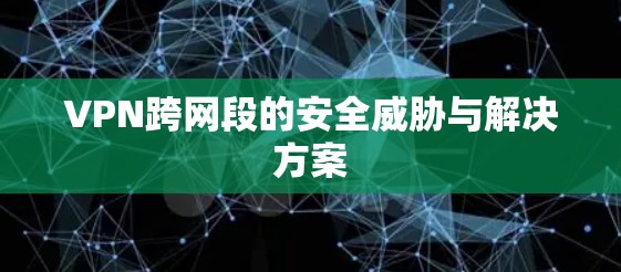 VPN跨网段的安全威胁与解决方案