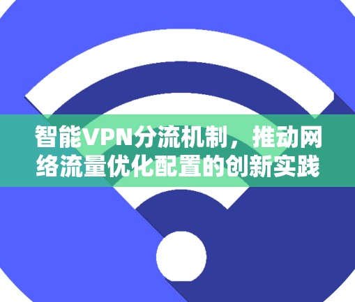 智能VPN分流机制,推动网络流量优化配置的创新实践 智能VPN分流机制,推动网络流量优化配置的创新实践