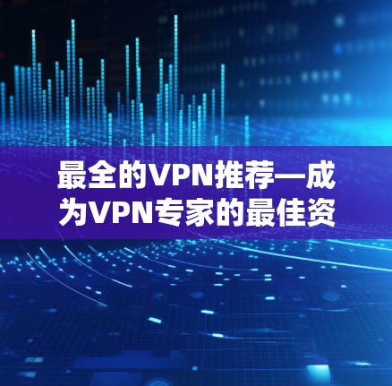 最全的VPN推荐—成为VPN专家的最佳资源