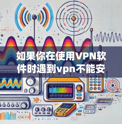 如果你在使用VPN软件时遇到vpn不能安装的问题，可能是由于以下原因导致的