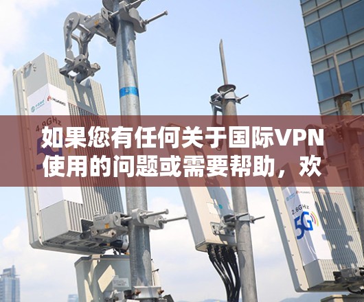 如果您有任何关于国际VPN使用的问题或需要帮助，欢迎进一步说明，我会尽力协助您！