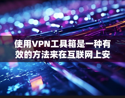 使用VPN工具箱是一种有效的方法来在互联网上安全地连接和访问。以下是一个详细的步骤指南 使用VPN工具箱是一种有效的方法来在互联网上安全地连接和访问。以下是一个详细的步骤指南