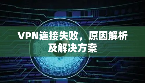 VPN连接失败，原因解析及解决方案