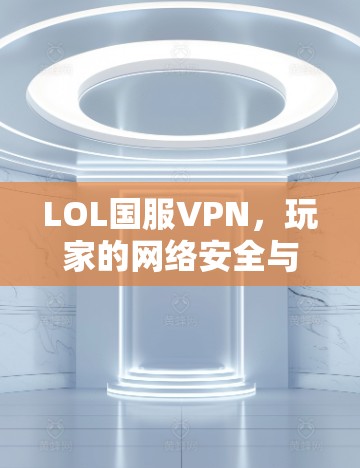 LOL国服VPN,玩家的网络安全与游戏体验的平衡 LOL国服VPN,玩家的网络安全与游戏体验的平衡