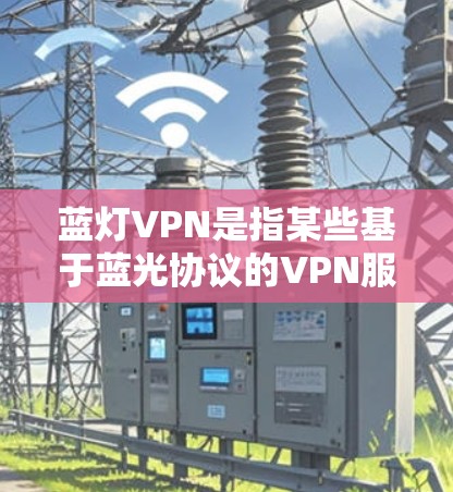 蓝灯VPN是指某些基于蓝光协议的VPN服务，这些服务通常以蓝灯为默认密码，常见于美国和欧洲的网络虚拟机（NVM）中。蓝灯VPN可能是在特定协议或平台上提供的开放VPN服务
