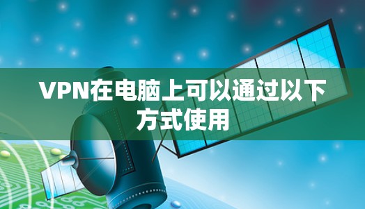 VPN在电脑上可以通过以下方式使用 VPN在电脑上可以通过以下方式使用