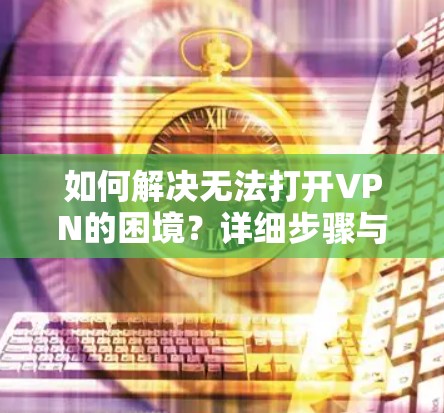 如何解决无法打开VPN的困境?详细步骤与解决方案 如何解决无法打开VPN的困境?详细步骤与解决方案