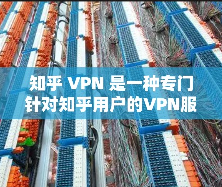 知乎 VPN 是一种专门针对知乎用户的VPN服务，旨在阻止广告和内容过滤，并保护用户免受虚假信息的影响。以下是关于知乎 VPN 的一些关键信息和使用建议