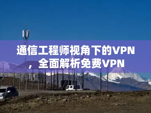 通信工程师视角下的VPN，全面解析免费VPN