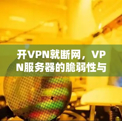 开VPN就断网，VPN服务器的脆弱性与网络安全的困境