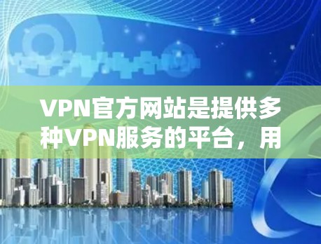 VPN官方网站是提供多种VPN服务的平台,用户可以根据自己的需求选择合适的VPN服务。以下是一些常见的VPN官方网站 VPN官方网站是提供多种VPN服务的平台,用户可以根据自己的需求选择合适的VPN服务。以下是一些常见的VPN官方网站