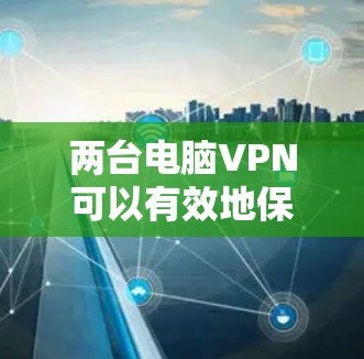 两台电脑VPN可以有效地保护你的数据和隐私，确保在连接电脑时的安全性。以下是一些推荐的VPN配置方案，适用于两台电脑的情况