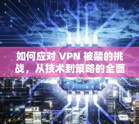 如何应对 VPN 被禁的挑战,从技术到策略的全面解决方案 如何应对 VPN 被禁的挑战,从技术到策略的全面解决方案