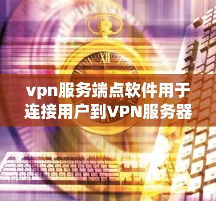 vpn服务端点软件用于连接用户到VPN服务器。以下是几种常见的VPN服务端点软件及其特点