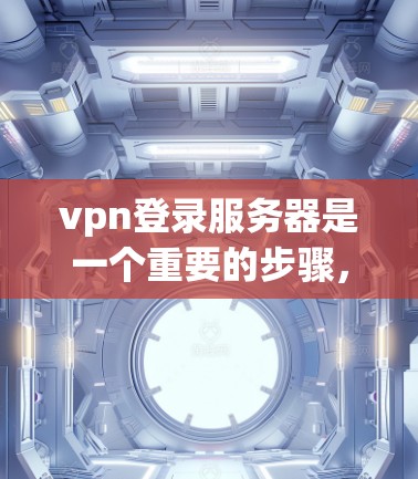 vpn登录服务器是一个重要的步骤，尤其是在使用VPN服务时，确保服务器的访问权限和身份验证是关键。以下是一个详细的步骤指南，帮助您成功登录服务器