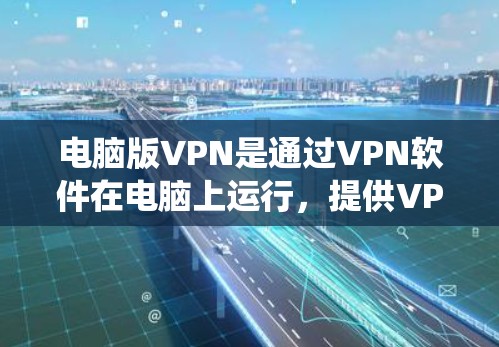 电脑版VPN是通过VPN软件在电脑上运行，提供VPN功能，允许用户访问网络，加密信息，绕过所有VPN服务器，使用对数加密或对称加密等技术。以下是详细的总结