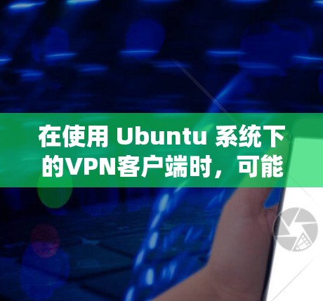 在使用 Ubuntu 系统下的VPN客户端时，可能遇到的问题可以从防火墙、连接速度、访问权限、设备兼容性、错误处理和安全性等多个方面来解决。以下是一些具体的步骤和方法
