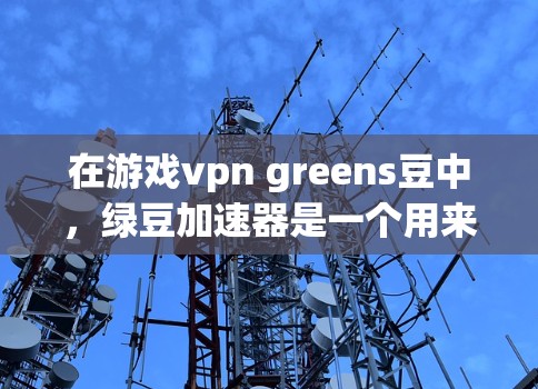在游戏vpn greens豆中，绿豆加速器是一个用来快速获取绿色资源的工具。以下是对其的详细解析