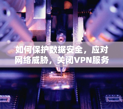 如何保护数据安全，应对网络威胁，关闭VPN服务器的必要性