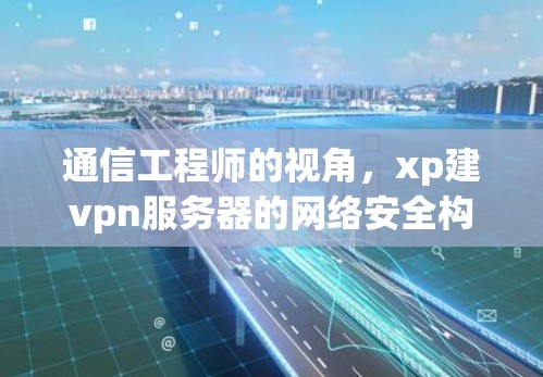 通信工程师的视角，xp建vpn服务器的网络安全构建