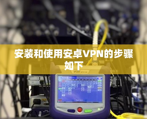 安装和使用安卓VPN的步骤如下