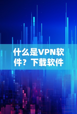 什么是VPN软件？下载软件免费 VPN 网络连接