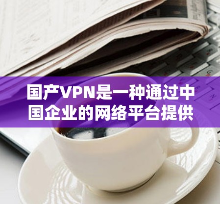 国产VPN是一种通过中国企业的网络平台提供VPN服务的设备，旨在为用户提供远程访问网络的能力。以下是对国产VPN的详细分析