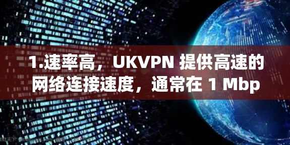 1.速率高，UKVPN 提供高速的网络连接速度，通常在 1 Mbps 到 1 Mbps 之间，甚至更高