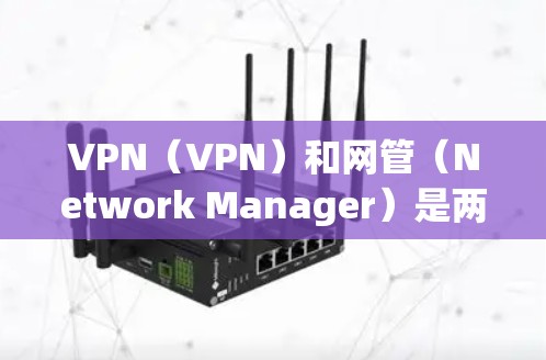 VPN（VPN）和网管（Network Manager）是两个不同的概念，但它们在网络安全中都有重要的作用。以下是关于这两个术语的详细解释