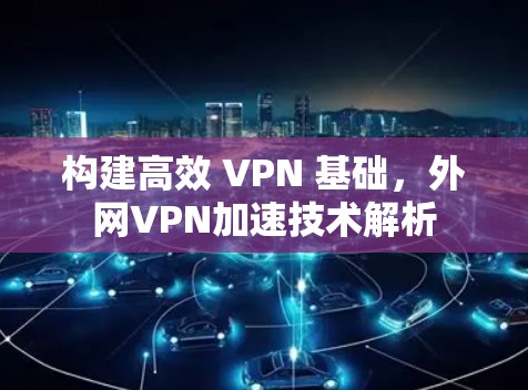 构建高效 VPN 基础，外网VPN加速技术解析