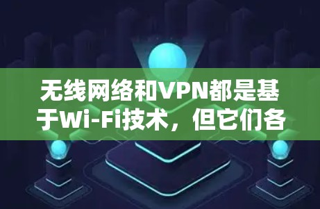 无线网络和VPN都是基于Wi-Fi技术，但它们各自有不同的应用场景和功能特点。以下是它们的区别和主要区别
