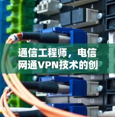 通信工程师，电信网通VPN技术的创新与发展