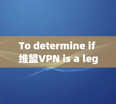 To determine if 维盟VPN is a legitimate service,consider the following steps: