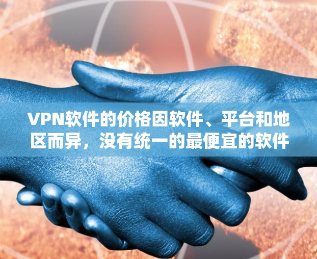 VPN软件的价格因软件、平台和地区而异，没有统一的最便宜的软件，但以下是一些常见的VPN软件推荐，供您参考