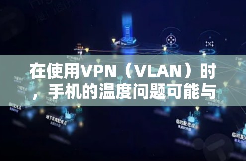 在使用VPN（VLAN）时，手机的温度问题可能与以下因素有关