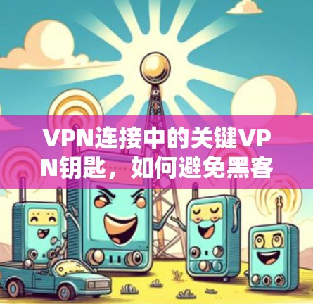 VPN连接中的关键VPN钥匙，如何避免黑客攻击