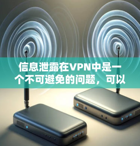 信息泄露在VPN中是一个不可避免的问题，可以通过以下步骤来防止和解决