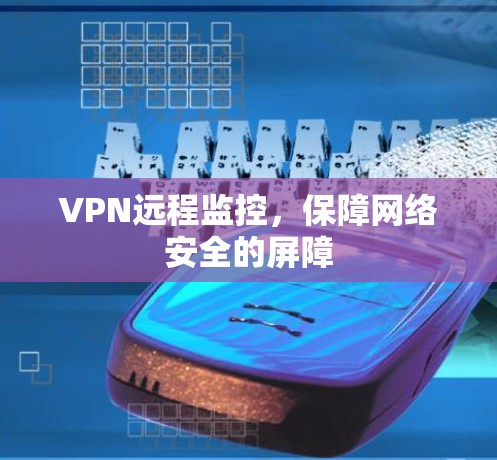 VPN远程监控，保障网络安全的屏障