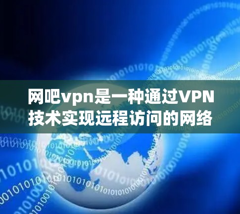 网吧vpn是一种通过VPN技术实现远程访问的网络服务，通常在网吧内提供连接。然而，它在实际使用中可能存在以下限制和挑战