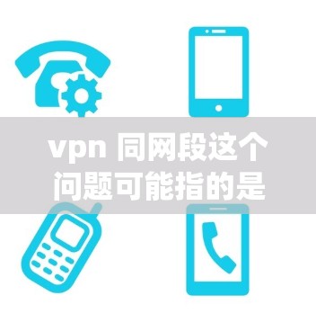 vpn 同网段这个问题可能指的是VPN与同一网络段的相关问题，或者在特定领域中的术语问题。以下是对这个问题的详细解释和解决方案